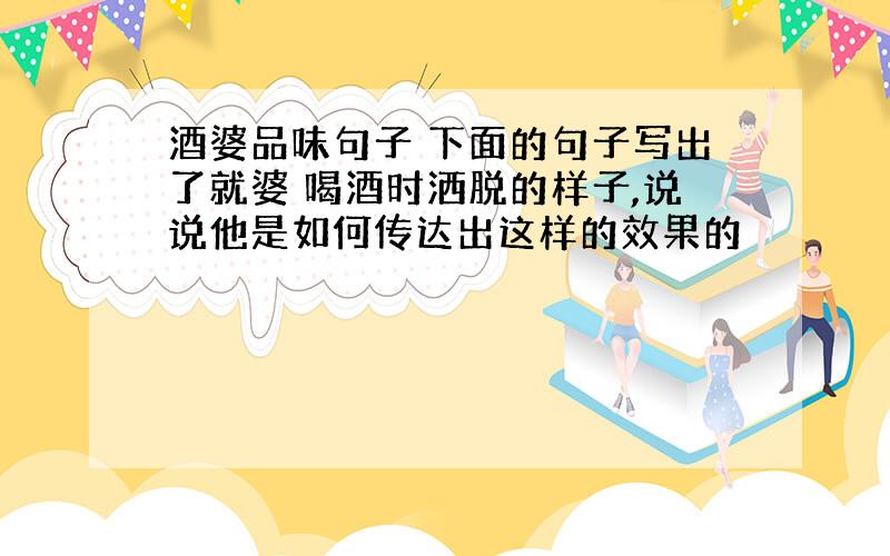 酒婆品味句子 下面的句子写出了就婆 喝酒时洒脱的样子,说说他是如何传达出这样的效果的