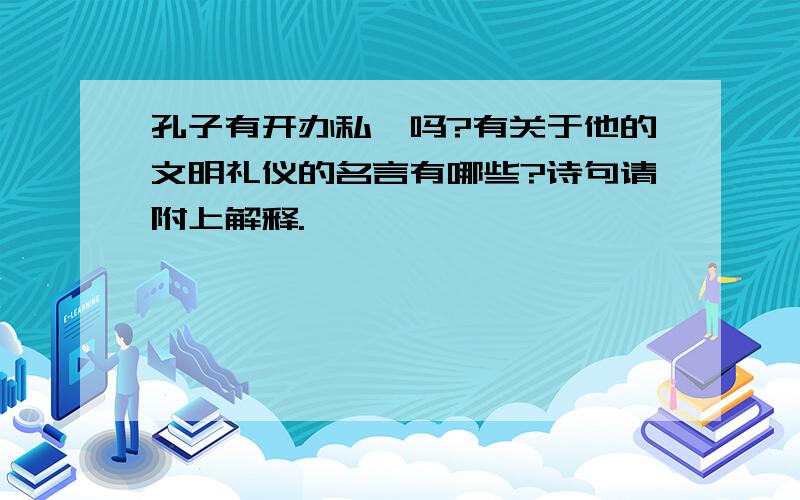 孔子有开办私塾吗?有关于他的文明礼仪的名言有哪些?诗句请附上解释.