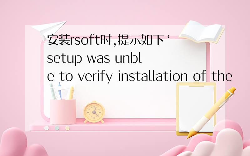 安装rsoft时,提示如下‘setup was unble to verify installation of the