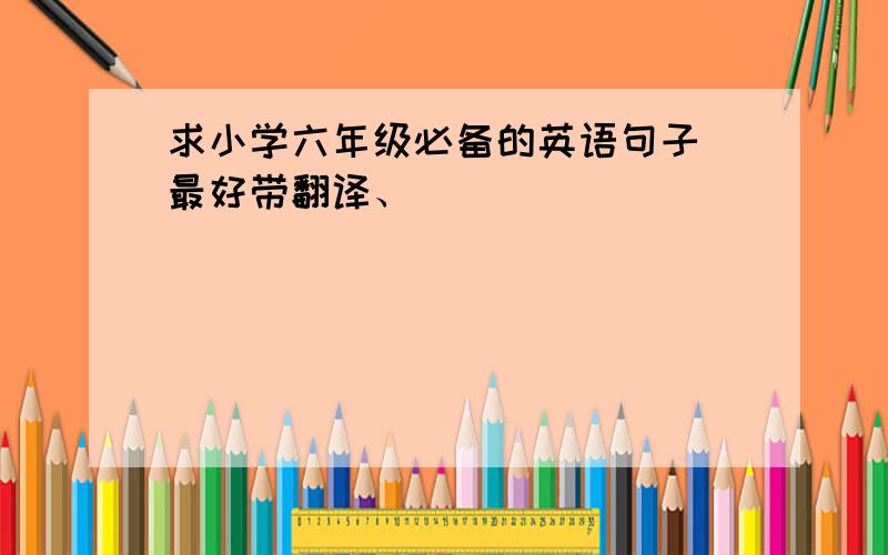 求小学六年级必备的英语句子 最好带翻译、