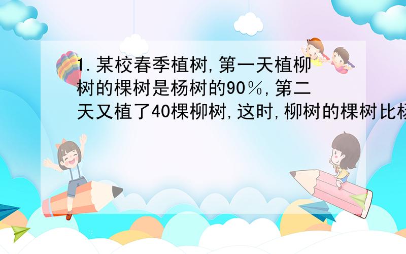 1.某校春季植树,第一天植柳树的棵树是杨树的90％,第二天又植了40棵柳树,这时,柳树的棵树比杨树多15％.植杨树多少棵