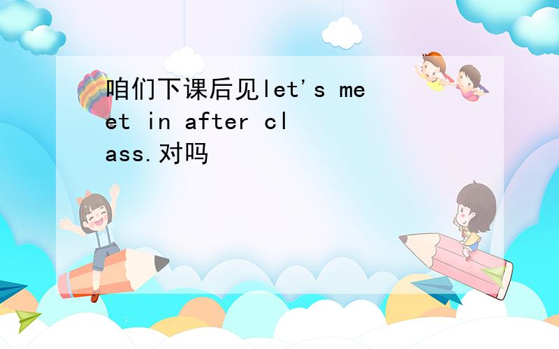 咱们下课后见let's meet in after class.对吗