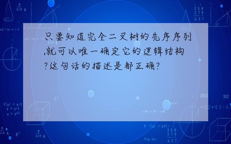 只要知道完全二叉树的先序序列,就可以唯一确定它的逻辑结构?这句话的描述是都正确?