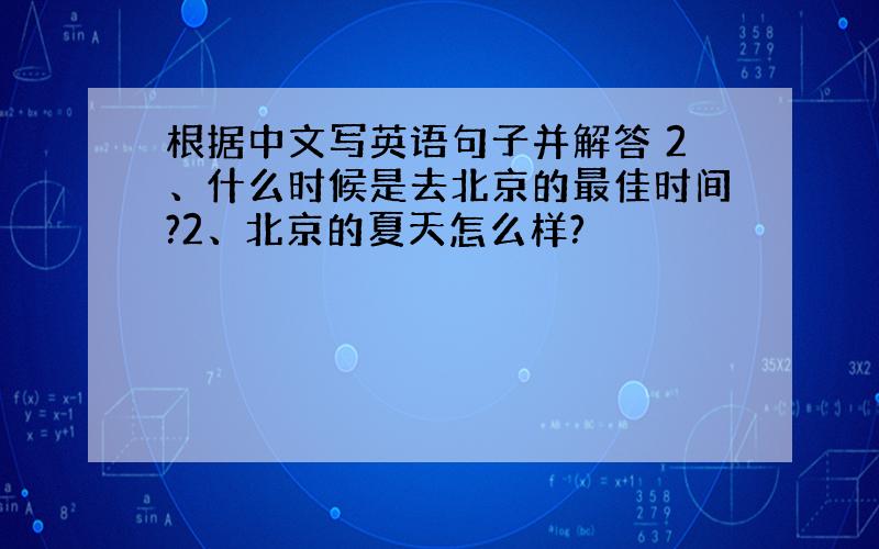 根据中文写英语句子并解答 2、什么时候是去北京的最佳时间?2、北京的夏天怎么样?