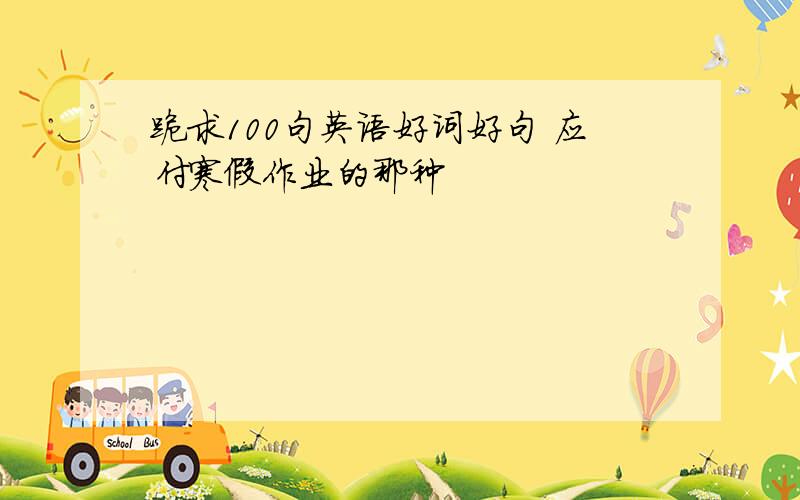 跪求100句英语好词好句 应付寒假作业的那种