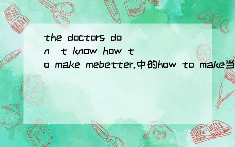 the doctors don＇t know how to make mebetter.中的how to make当什么