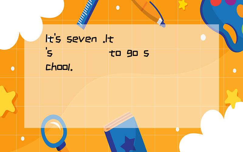 It's seven .It's_____to go school.