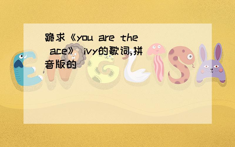 跪求《you are the ace》 ivy的歌词,拼音版的