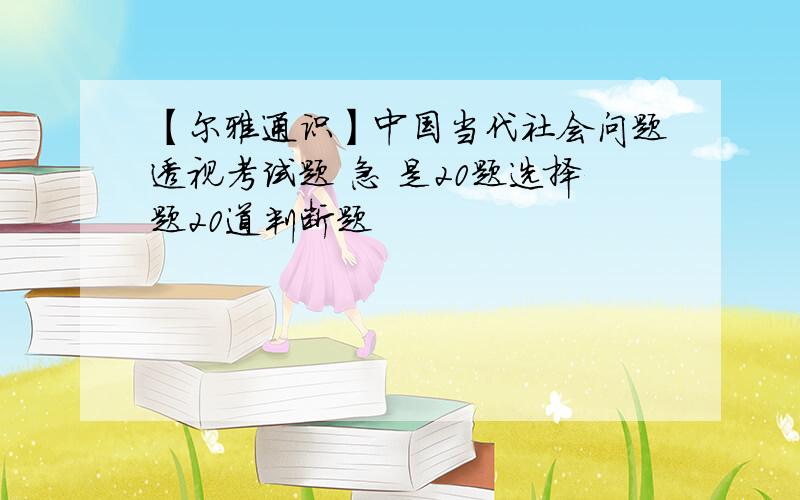 【尔雅通识】中国当代社会问题透视考试题 急 是20题选择题20道判断题