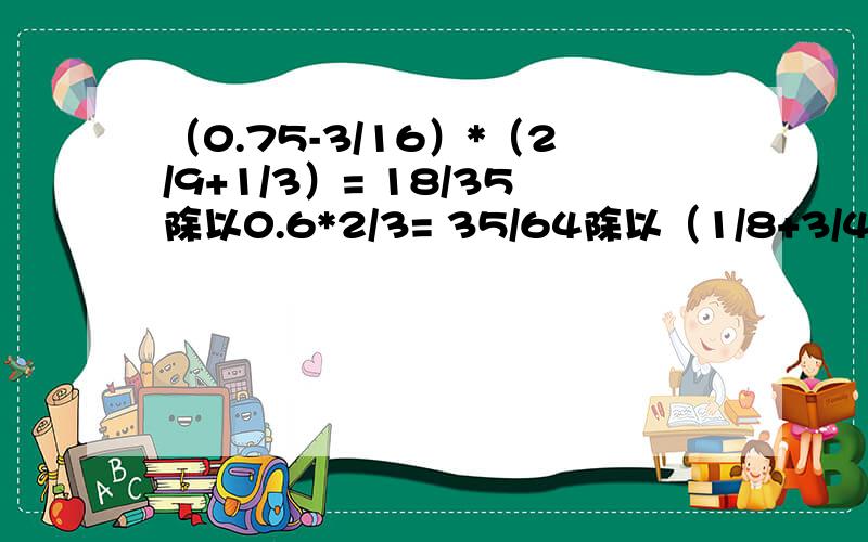 （0.75-3/16）*（2/9+1/3）= 18/35除以0.6*2/3= 35/64除以（1/8+3/4）=