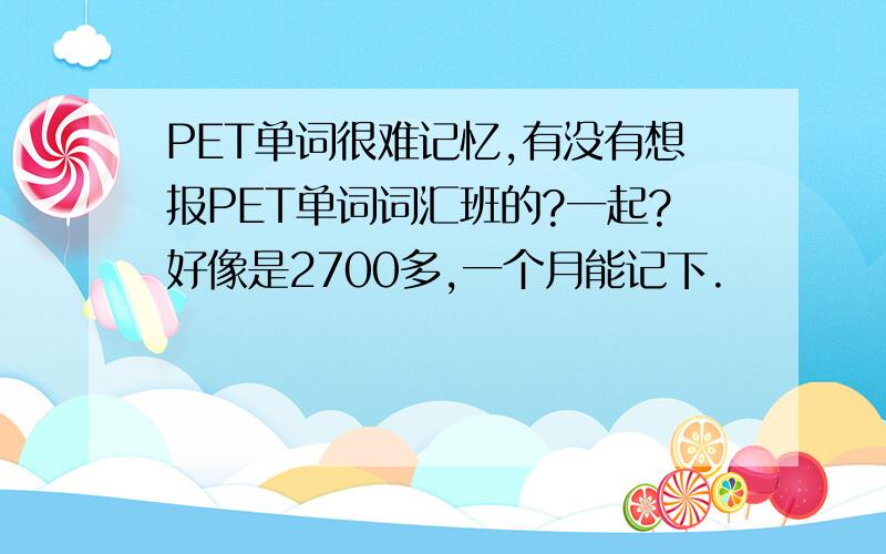 PET单词很难记忆,有没有想报PET单词词汇班的?一起?好像是2700多,一个月能记下.