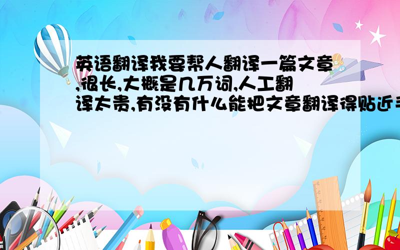 英语翻译我要帮人翻译一篇文章,很长,大概是几万词,人工翻译太贵,有没有什么能把文章翻译得贴近手写文章,而不是光从字面意思