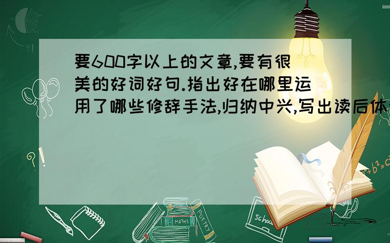 要600字以上的文章,要有很美的好词好句.指出好在哪里运用了哪些修辞手法,归纳中兴,写出读后体会或感受