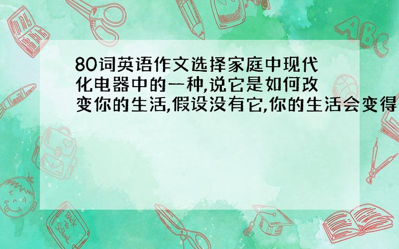 80词英语作文选择家庭中现代化电器中的一种,说它是如何改变你的生活,假设没有它,你的生活会变得怎样