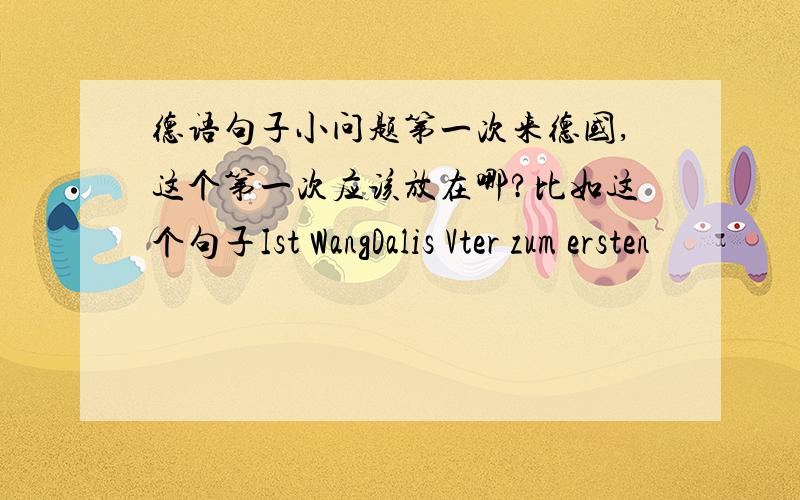 德语句子小问题第一次来德国,这个第一次应该放在哪?比如这个句子Ist WangDalis Vter zum ersten