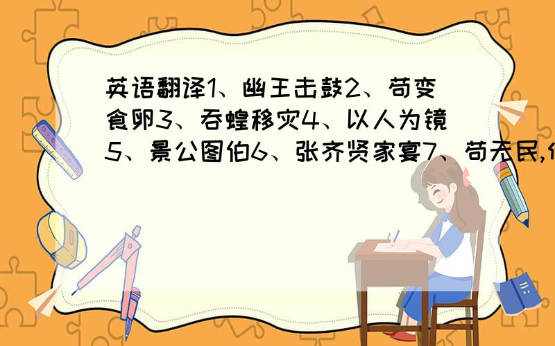 英语翻译1、幽王击鼓2、苟变食卵3、吞蝗移灾4、以人为镜5、景公图伯6、张齐贤家宴7、苟无民,何以有君8、唐太宗论盗9、