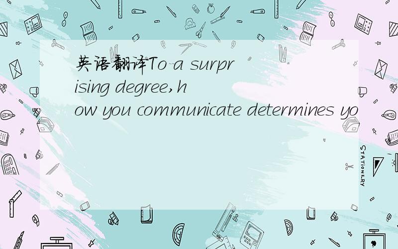 英语翻译To a surprising degree,how you communicate determines yo