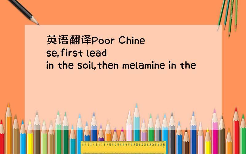 英语翻译Poor Chinese,first lead in the soil,then melamine in the