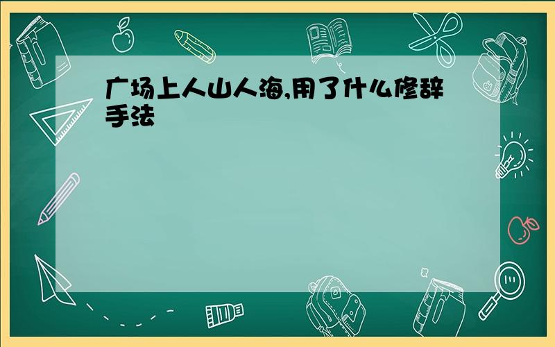 广场上人山人海,用了什么修辞手法