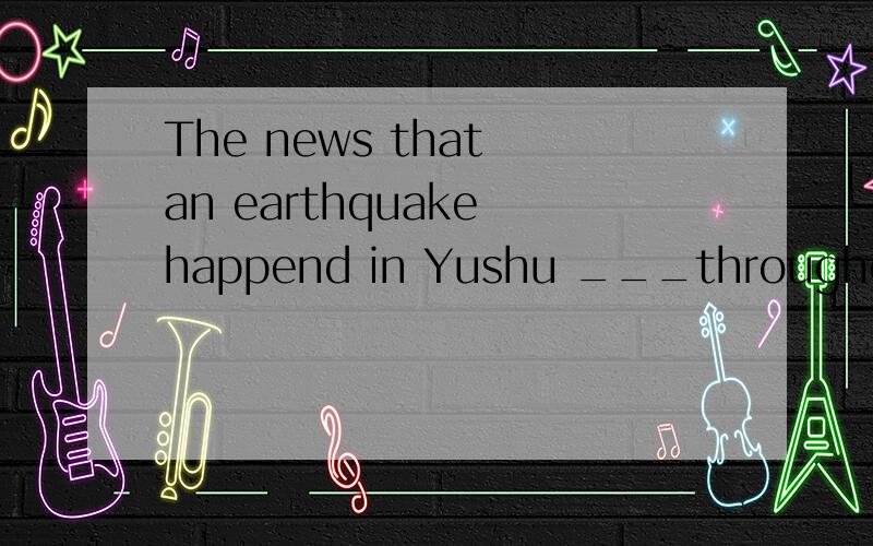 The news that an earthquake happend in Yushu ___throughout t