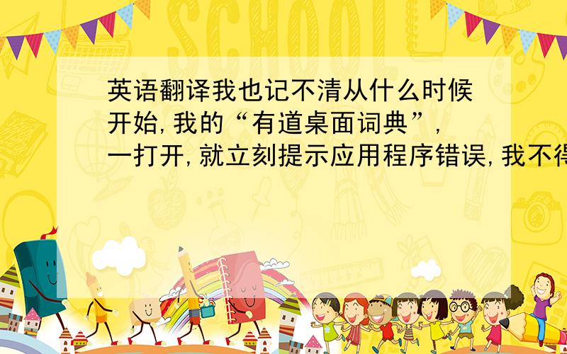 英语翻译我也记不清从什么时候开始,我的“有道桌面词典”,一打开,就立刻提示应用程序错误,我不得不关闭,一直无法试用.今天