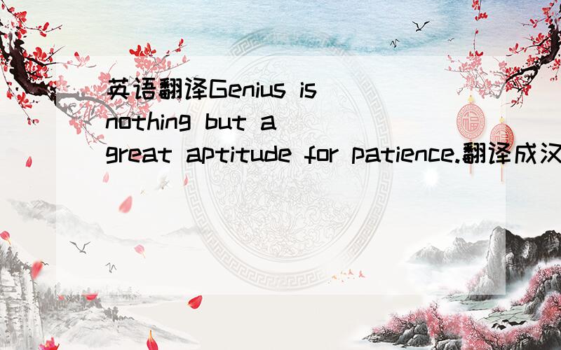 英语翻译Genius is nothing but a great aptitude for patience.翻译成汉