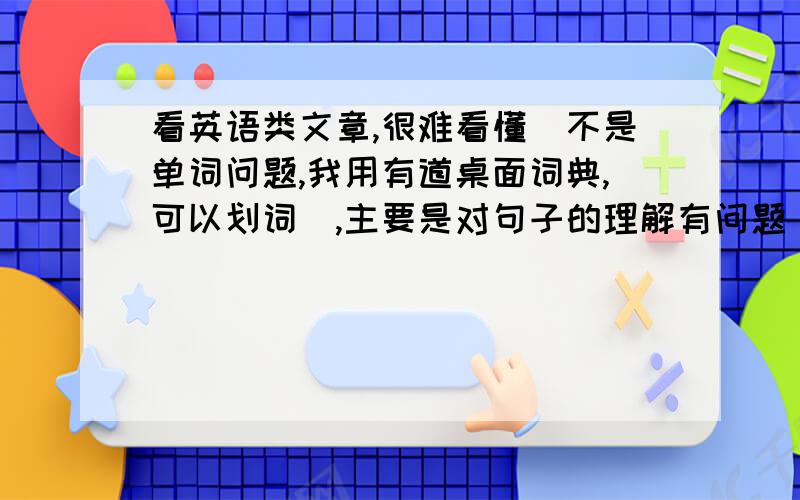 看英语类文章,很难看懂（不是单词问题,我用有道桌面词典,可以划词）,主要是对句子的理解有问题