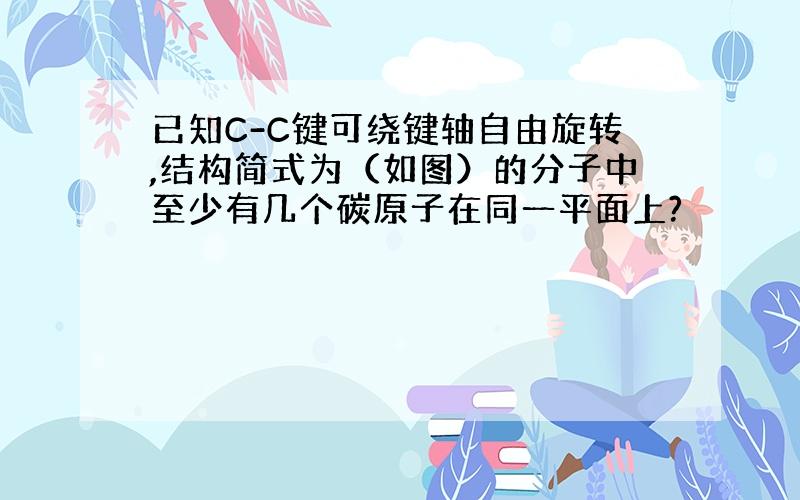 已知C-C键可绕键轴自由旋转,结构简式为（如图）的分子中至少有几个碳原子在同一平面上?