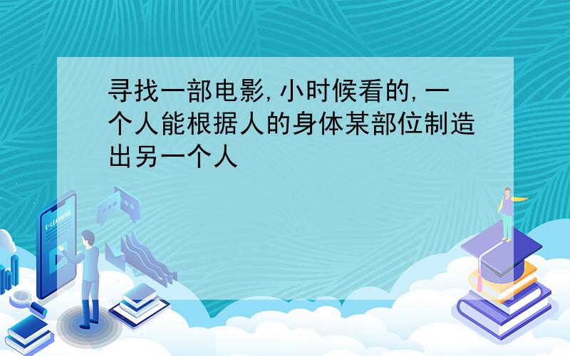 寻找一部电影,小时候看的,一个人能根据人的身体某部位制造出另一个人