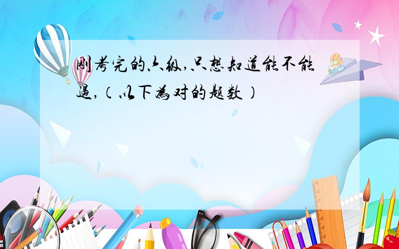 刚考完的六级,只想知道能不能过,（以下为对的题数）