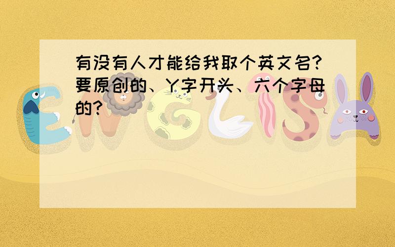 有没有人才能给我取个英文名?要原创的、Y字开头、六个字母的?