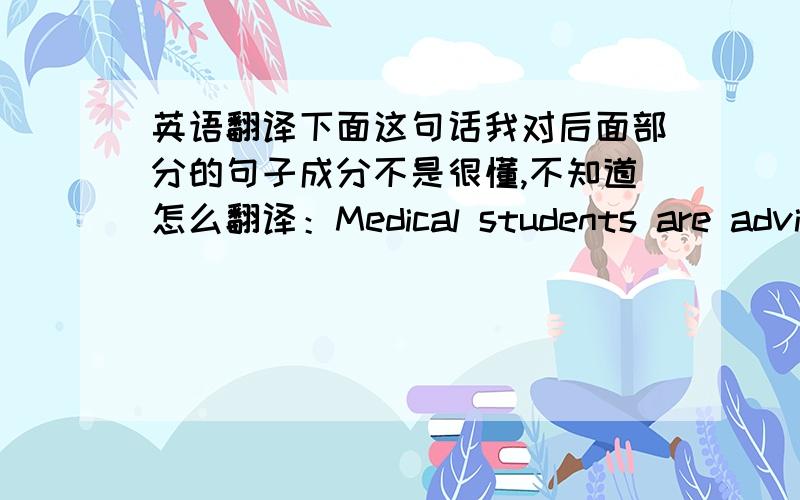 英语翻译下面这句话我对后面部分的句子成分不是很懂,不知道怎么翻译：Medical students are advise