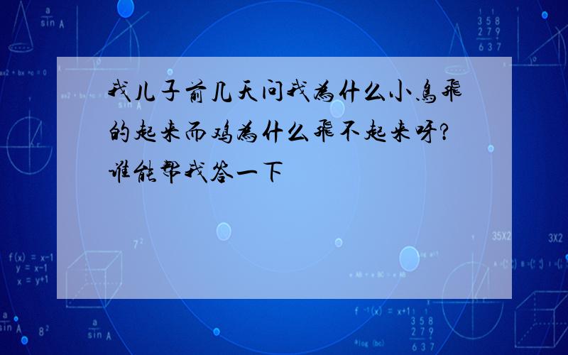 我儿子前几天问我为什么小鸟飞的起来而鸡为什么飞不起来呀?谁能帮我答一下