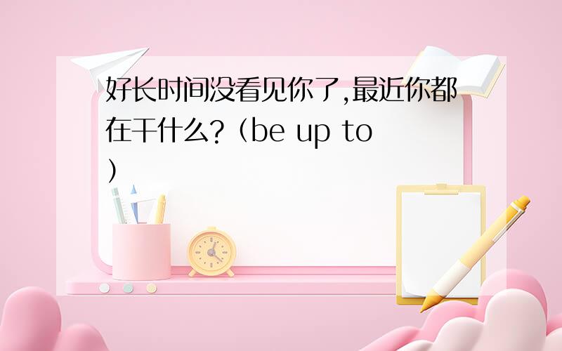 好长时间没看见你了,最近你都在干什么?（be up to）