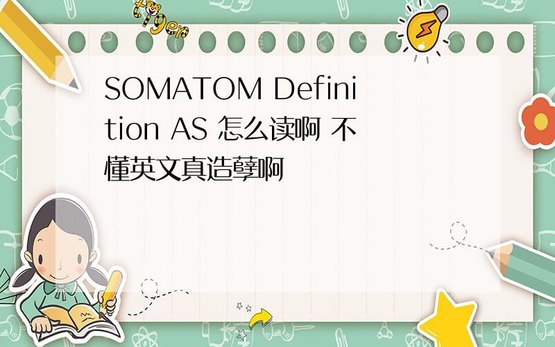 SOMATOM Definition AS 怎么读啊 不懂英文真造孽啊