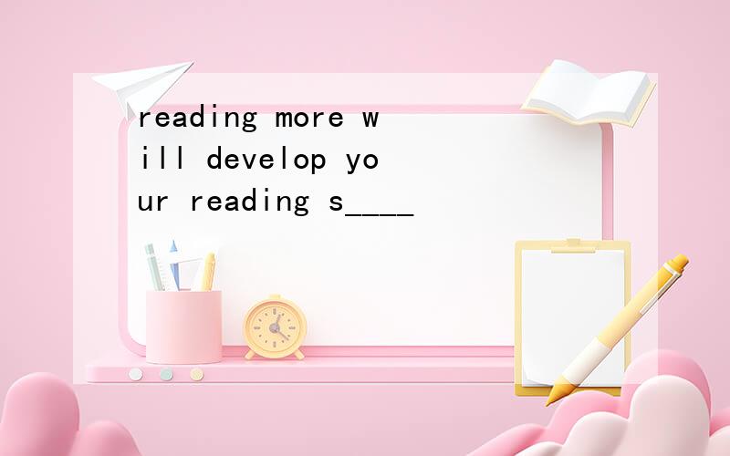 reading more will develop your reading s____