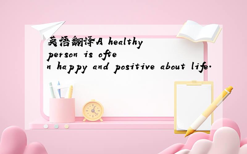 英语翻译A healthy person is often happy and positive about life.