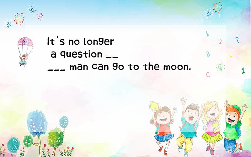 It's no longer a question _____ man can go to the moon.