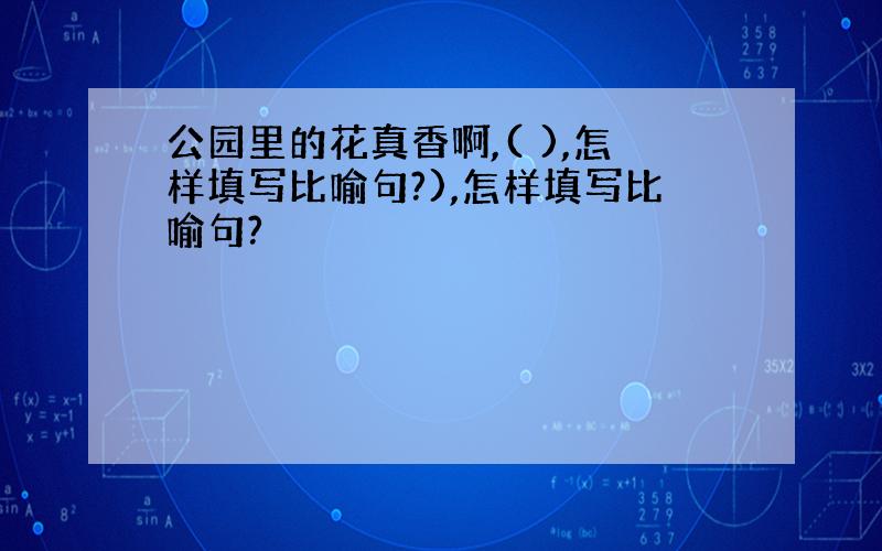 公园里的花真香啊,( ),怎样填写比喻句?),怎样填写比喻句?