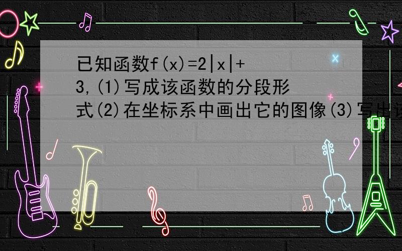 已知函数f(x)=2|x|+3,(1)写成该函数的分段形式(2)在坐标系中画出它的图像(3)写出该函数的单调递增、递减区