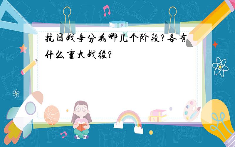 抗日战争分为哪几个阶段?各有什么重大战役?