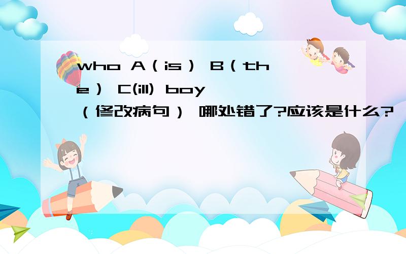 who A（is） B（the） C(ill) boy （修改病句） 哪处错了?应该是什么?