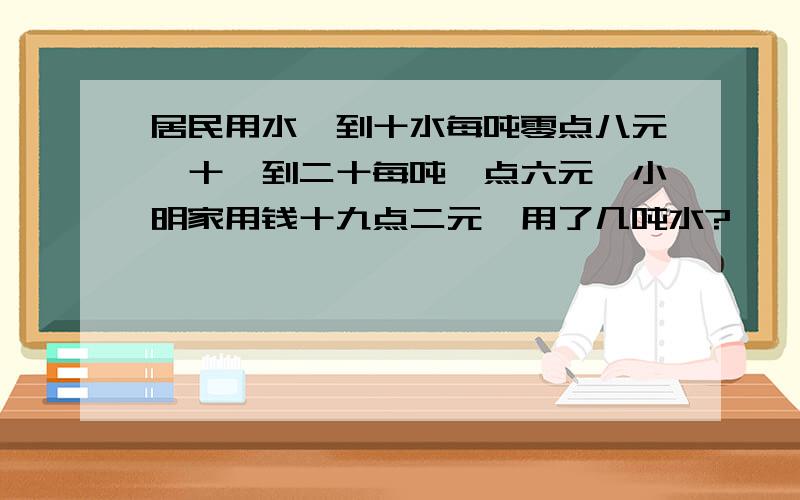 居民用水一到十水每吨零点八元,十一到二十每吨一点六元,小明家用钱十九点二元,用了几吨水?