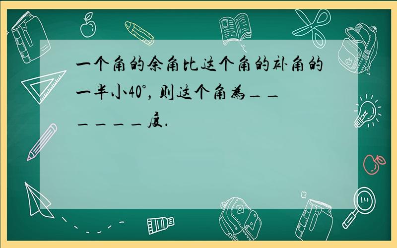 一个角的余角比这个角的补角的一半小40°，则这个角为______度．