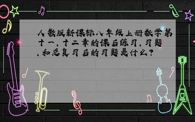 人教版新课标八年级上册数学第十一,十二章的课后练习,习题,和总复习后的习题是什么?