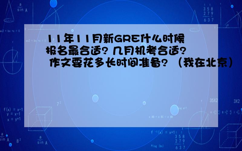 11年11月新GRE什么时候报名最合适? 几月机考合适? 作文要花多长时间准备? （我在北京）