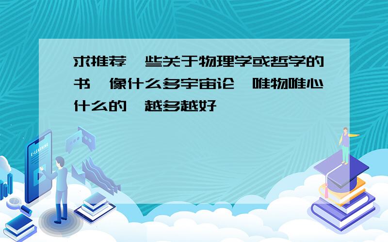 求推荐一些关于物理学或哲学的书,像什么多宇宙论,唯物唯心什么的,越多越好