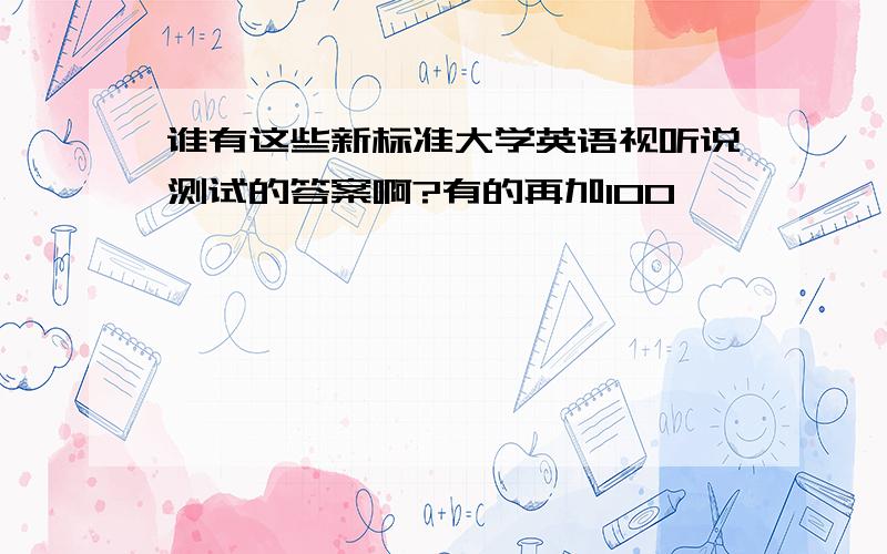 谁有这些新标准大学英语视听说测试的答案啊?有的再加100