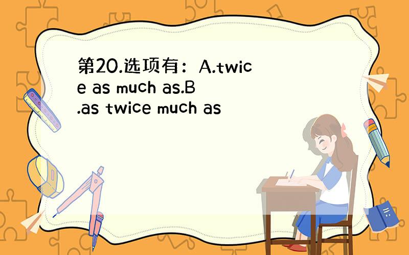 第20.选项有：A.twice as much as.B.as twice much as