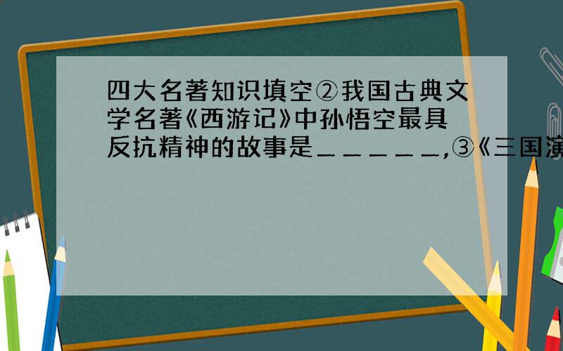 四大名著知识填空②我国古典文学名著《西游记》中孙悟空最具反抗精神的故事是＿＿＿＿＿,③《三国演义》中蜀国的军事诸葛亮是家